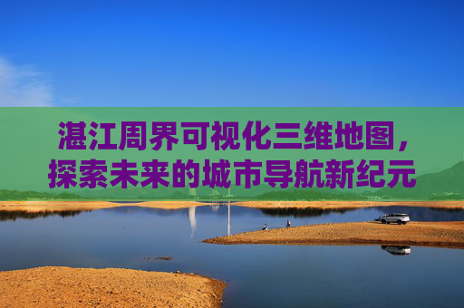 湛江周界可视化三维地图，探索未来的城市导航新纪元