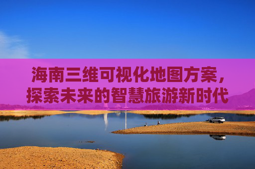 海南三维可视化地图方案，探索未来的智慧旅游新时代